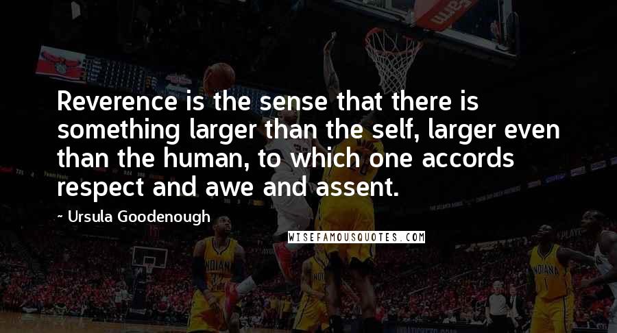 Ursula Goodenough Quotes: Reverence is the sense that there is something larger than the self, larger even than the human, to which one accords respect and awe and assent.