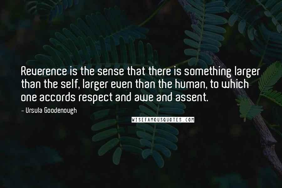 Ursula Goodenough Quotes: Reverence is the sense that there is something larger than the self, larger even than the human, to which one accords respect and awe and assent.