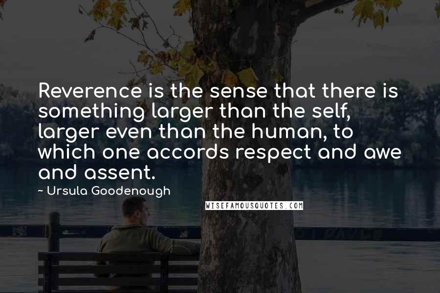 Ursula Goodenough Quotes: Reverence is the sense that there is something larger than the self, larger even than the human, to which one accords respect and awe and assent.