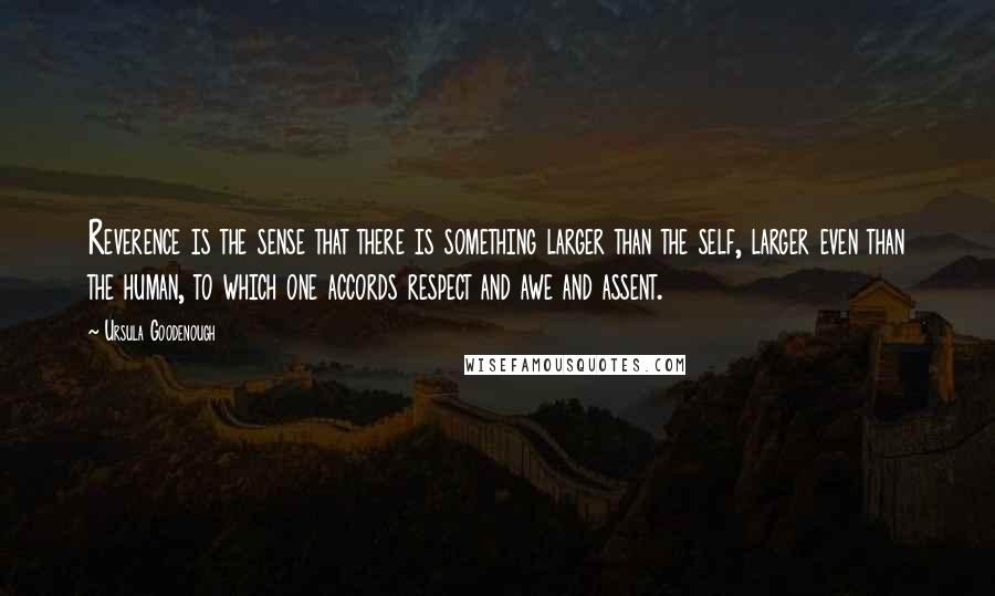 Ursula Goodenough Quotes: Reverence is the sense that there is something larger than the self, larger even than the human, to which one accords respect and awe and assent.