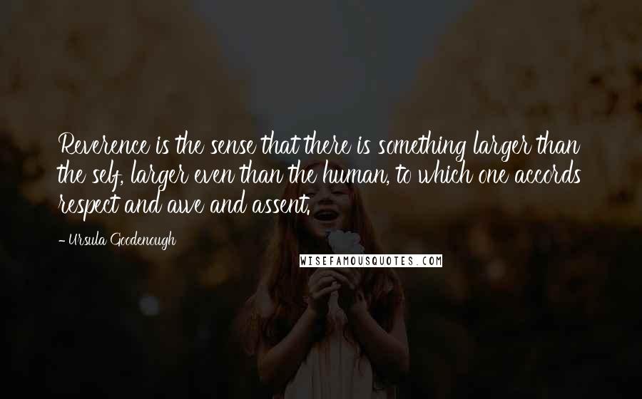 Ursula Goodenough Quotes: Reverence is the sense that there is something larger than the self, larger even than the human, to which one accords respect and awe and assent.