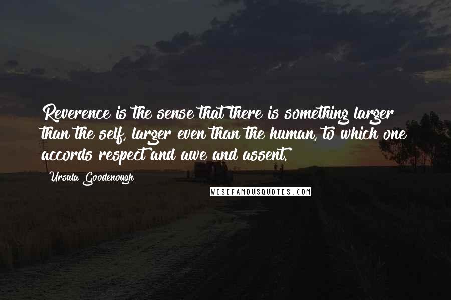 Ursula Goodenough Quotes: Reverence is the sense that there is something larger than the self, larger even than the human, to which one accords respect and awe and assent.