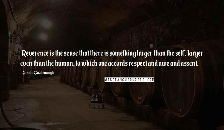 Ursula Goodenough Quotes: Reverence is the sense that there is something larger than the self, larger even than the human, to which one accords respect and awe and assent.