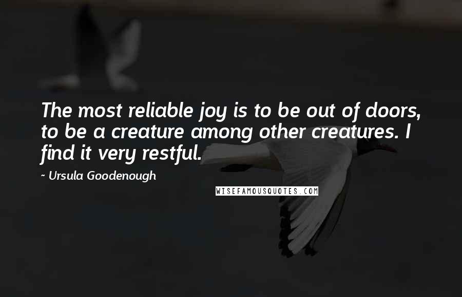 Ursula Goodenough Quotes: The most reliable joy is to be out of doors, to be a creature among other creatures. I find it very restful.