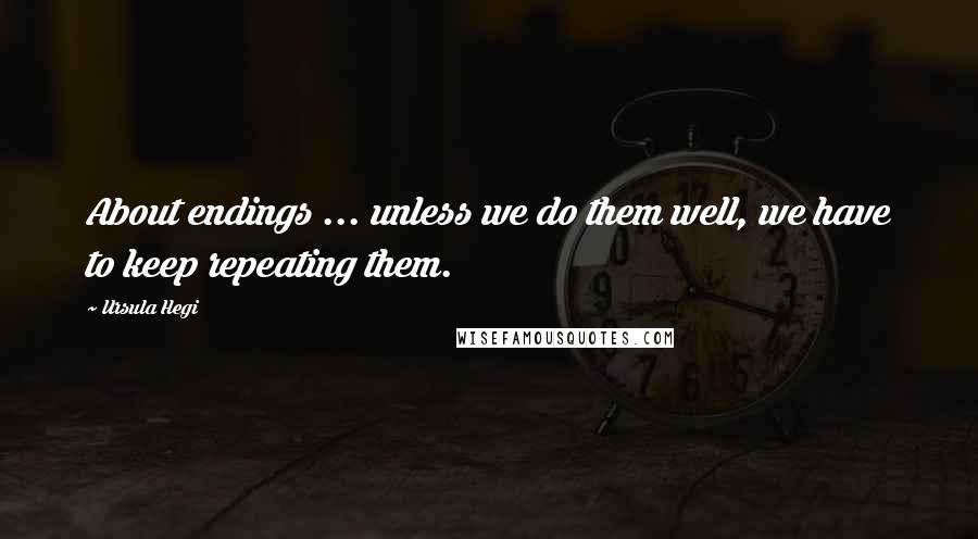 Ursula Hegi Quotes: About endings ... unless we do them well, we have to keep repeating them.