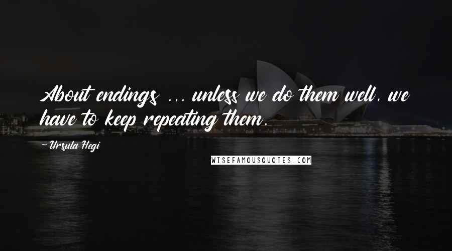 Ursula Hegi Quotes: About endings ... unless we do them well, we have to keep repeating them.