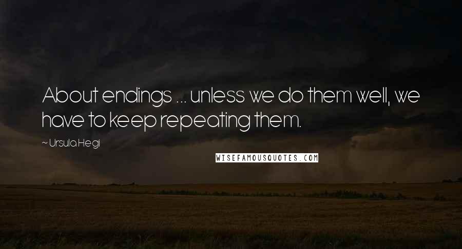 Ursula Hegi Quotes: About endings ... unless we do them well, we have to keep repeating them.