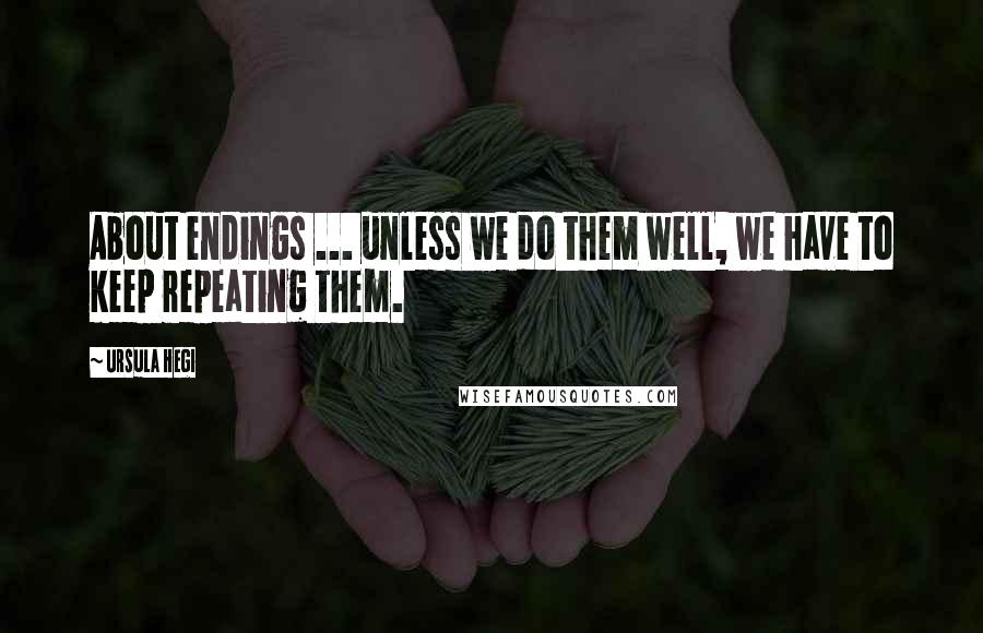 Ursula Hegi Quotes: About endings ... unless we do them well, we have to keep repeating them.