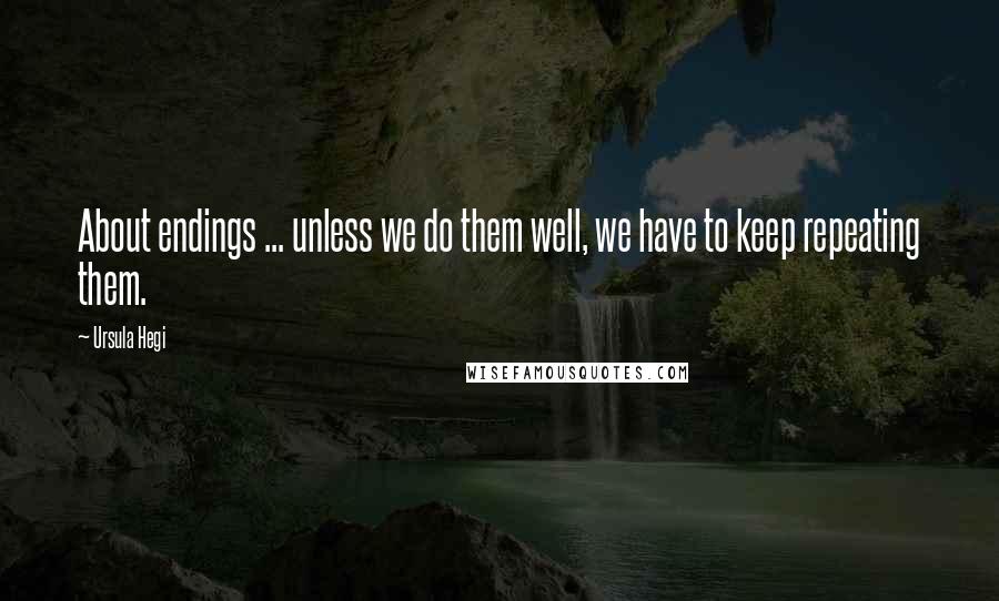 Ursula Hegi Quotes: About endings ... unless we do them well, we have to keep repeating them.