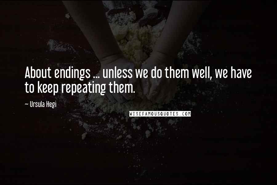 Ursula Hegi Quotes: About endings ... unless we do them well, we have to keep repeating them.