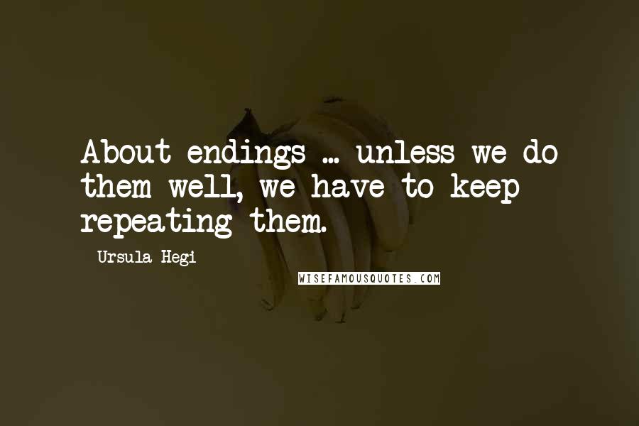 Ursula Hegi Quotes: About endings ... unless we do them well, we have to keep repeating them.