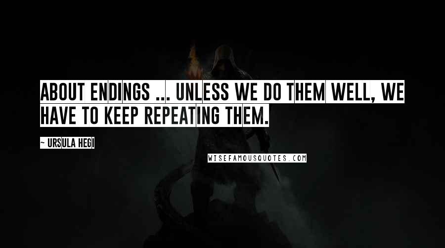 Ursula Hegi Quotes: About endings ... unless we do them well, we have to keep repeating them.