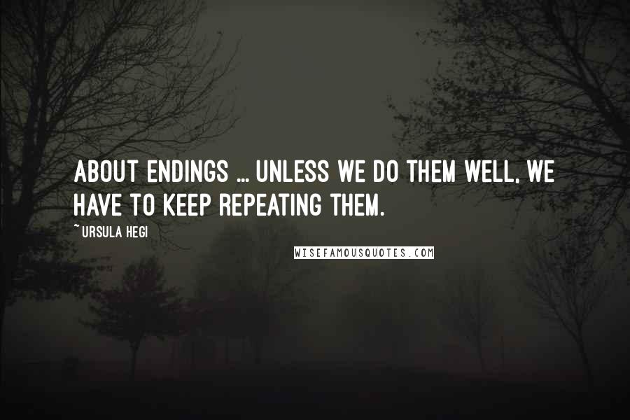 Ursula Hegi Quotes: About endings ... unless we do them well, we have to keep repeating them.