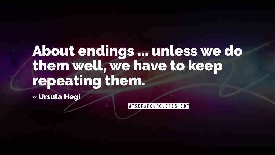 Ursula Hegi Quotes: About endings ... unless we do them well, we have to keep repeating them.