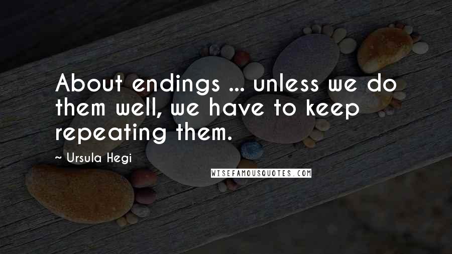 Ursula Hegi Quotes: About endings ... unless we do them well, we have to keep repeating them.