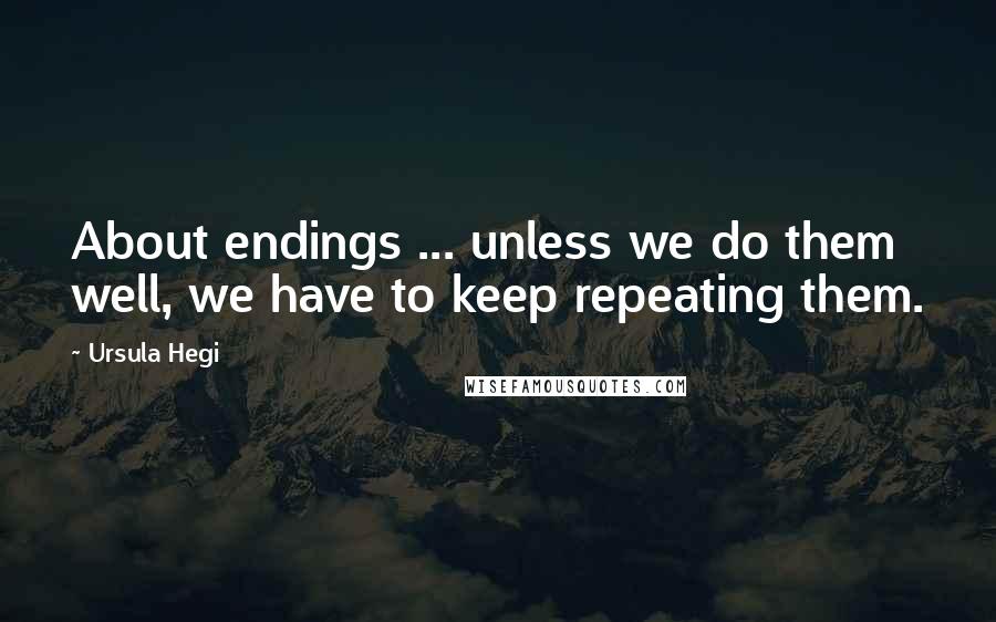Ursula Hegi Quotes: About endings ... unless we do them well, we have to keep repeating them.