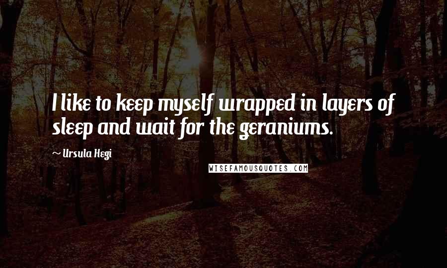 Ursula Hegi Quotes: I like to keep myself wrapped in layers of sleep and wait for the geraniums.