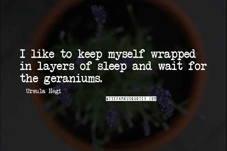 Ursula Hegi Quotes: I like to keep myself wrapped in layers of sleep and wait for the geraniums.