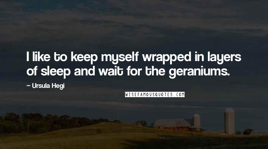 Ursula Hegi Quotes: I like to keep myself wrapped in layers of sleep and wait for the geraniums.