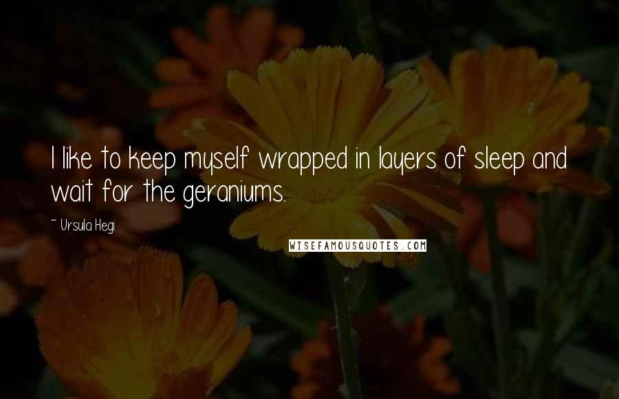 Ursula Hegi Quotes: I like to keep myself wrapped in layers of sleep and wait for the geraniums.