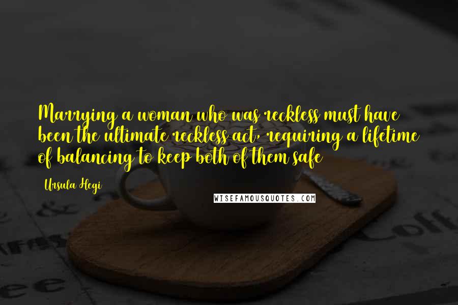 Ursula Hegi Quotes: Marrying a woman who was reckless must have been the ultimate reckless act, requiring a lifetime of balancing to keep both of them safe