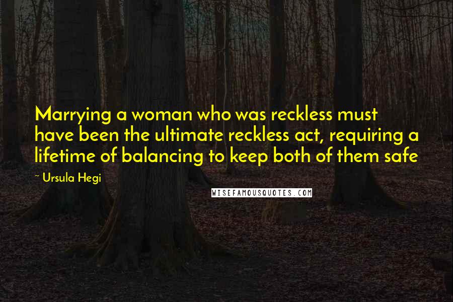 Ursula Hegi Quotes: Marrying a woman who was reckless must have been the ultimate reckless act, requiring a lifetime of balancing to keep both of them safe