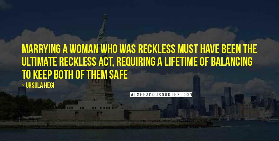 Ursula Hegi Quotes: Marrying a woman who was reckless must have been the ultimate reckless act, requiring a lifetime of balancing to keep both of them safe