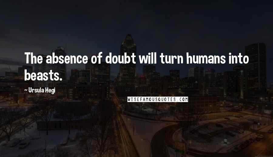 Ursula Hegi Quotes: The absence of doubt will turn humans into beasts.