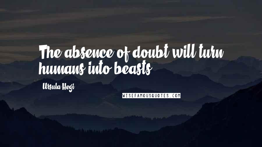 Ursula Hegi Quotes: The absence of doubt will turn humans into beasts.