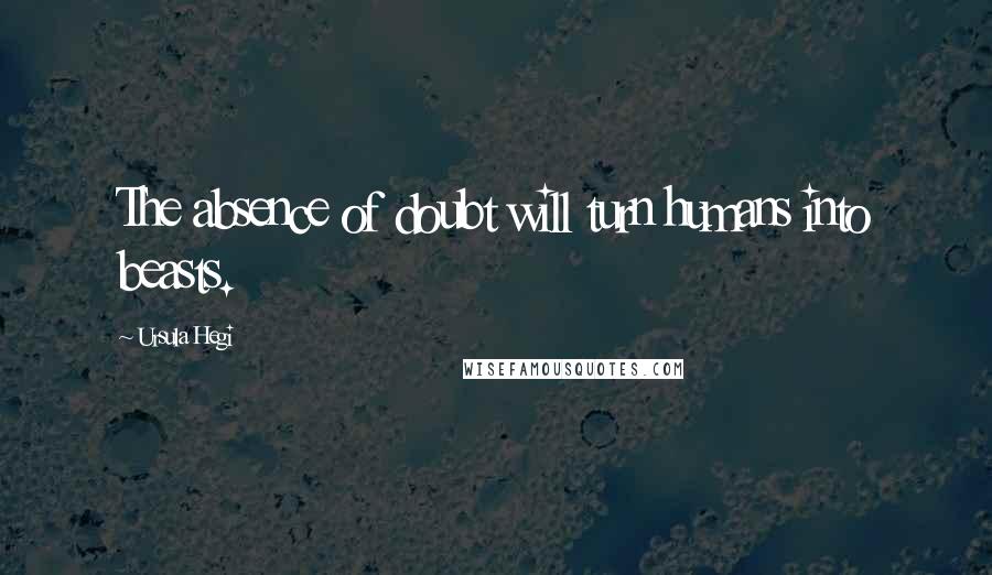 Ursula Hegi Quotes: The absence of doubt will turn humans into beasts.