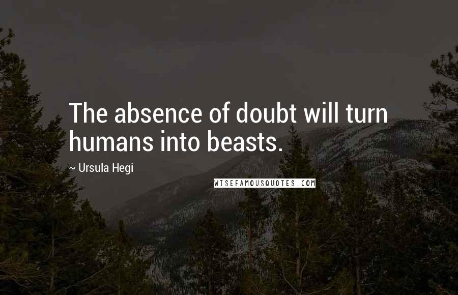 Ursula Hegi Quotes: The absence of doubt will turn humans into beasts.