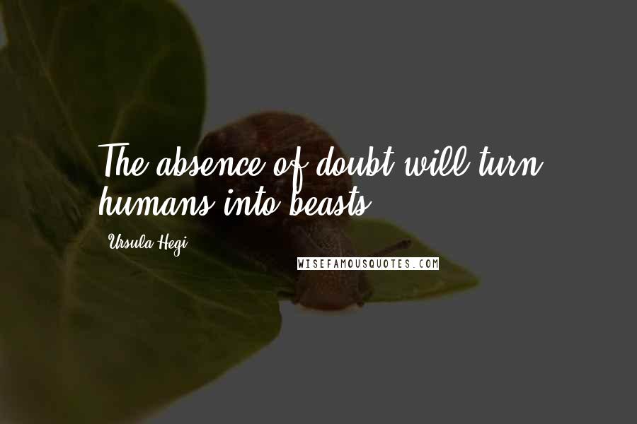 Ursula Hegi Quotes: The absence of doubt will turn humans into beasts.