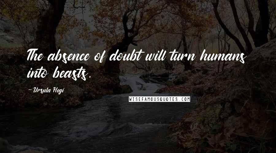 Ursula Hegi Quotes: The absence of doubt will turn humans into beasts.