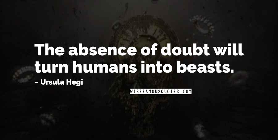 Ursula Hegi Quotes: The absence of doubt will turn humans into beasts.