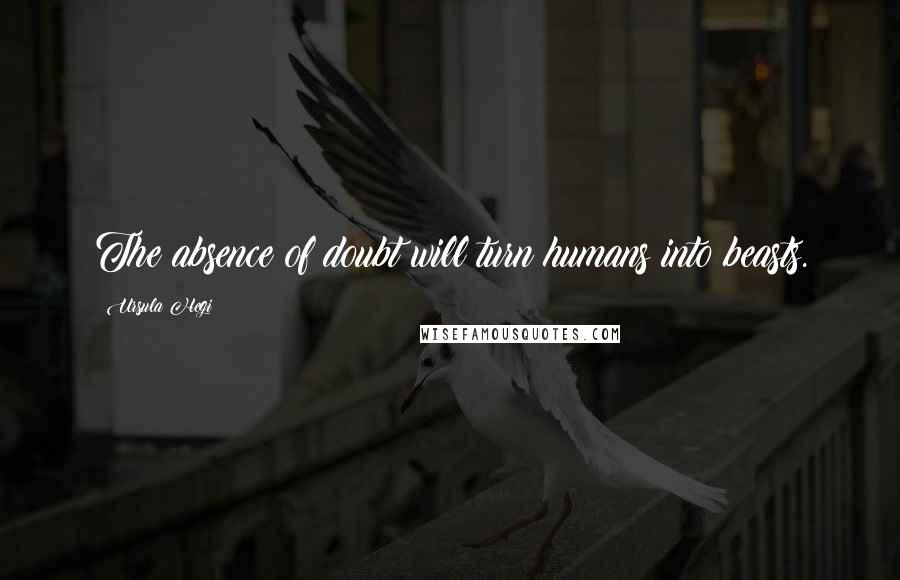 Ursula Hegi Quotes: The absence of doubt will turn humans into beasts.