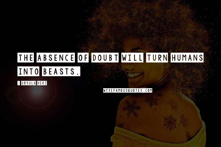 Ursula Hegi Quotes: The absence of doubt will turn humans into beasts.