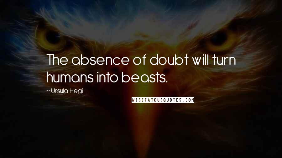 Ursula Hegi Quotes: The absence of doubt will turn humans into beasts.