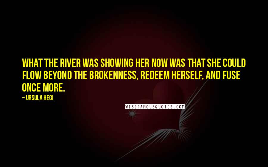 Ursula Hegi Quotes: What the river was showing her now was that she could flow beyond the brokenness, redeem herself, and fuse once more.