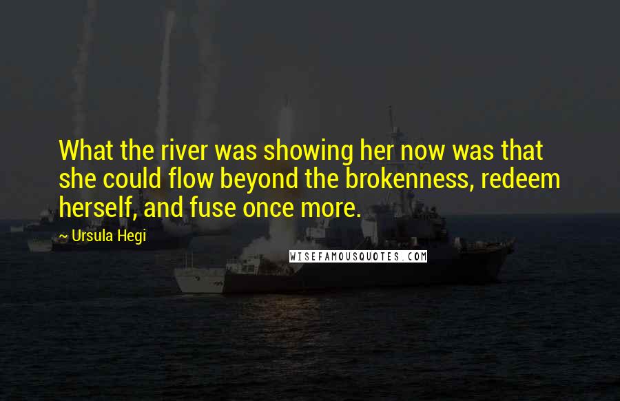 Ursula Hegi Quotes: What the river was showing her now was that she could flow beyond the brokenness, redeem herself, and fuse once more.