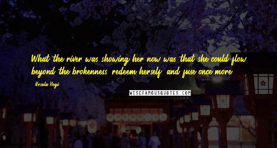 Ursula Hegi Quotes: What the river was showing her now was that she could flow beyond the brokenness, redeem herself, and fuse once more.