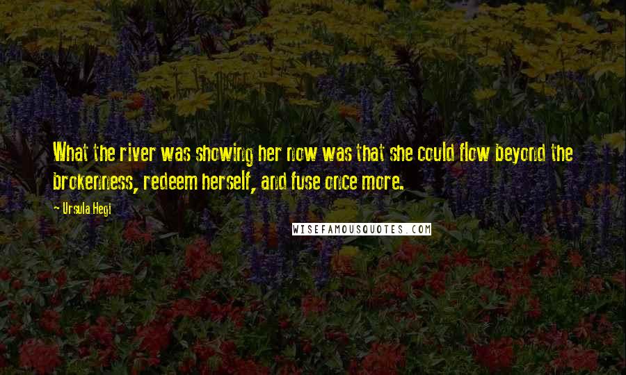 Ursula Hegi Quotes: What the river was showing her now was that she could flow beyond the brokenness, redeem herself, and fuse once more.