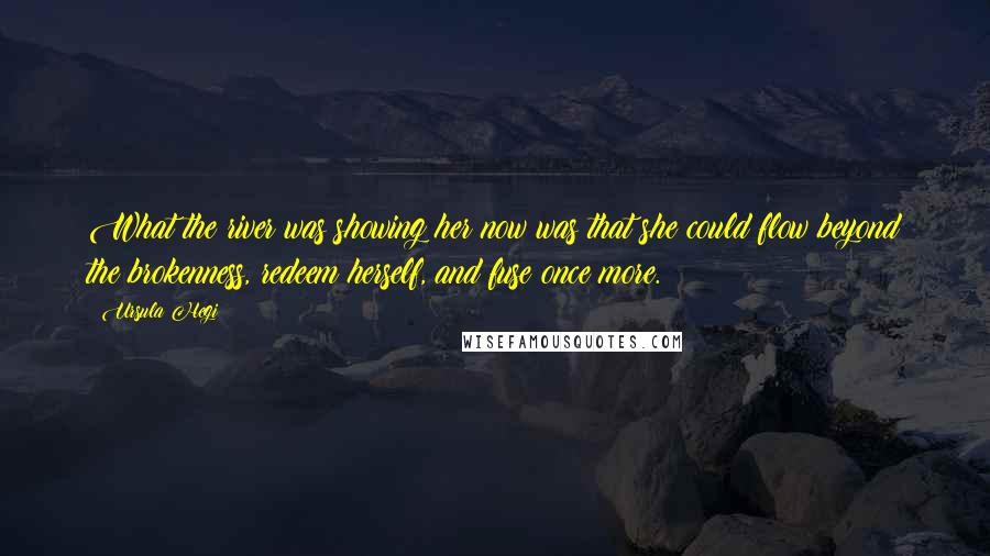 Ursula Hegi Quotes: What the river was showing her now was that she could flow beyond the brokenness, redeem herself, and fuse once more.