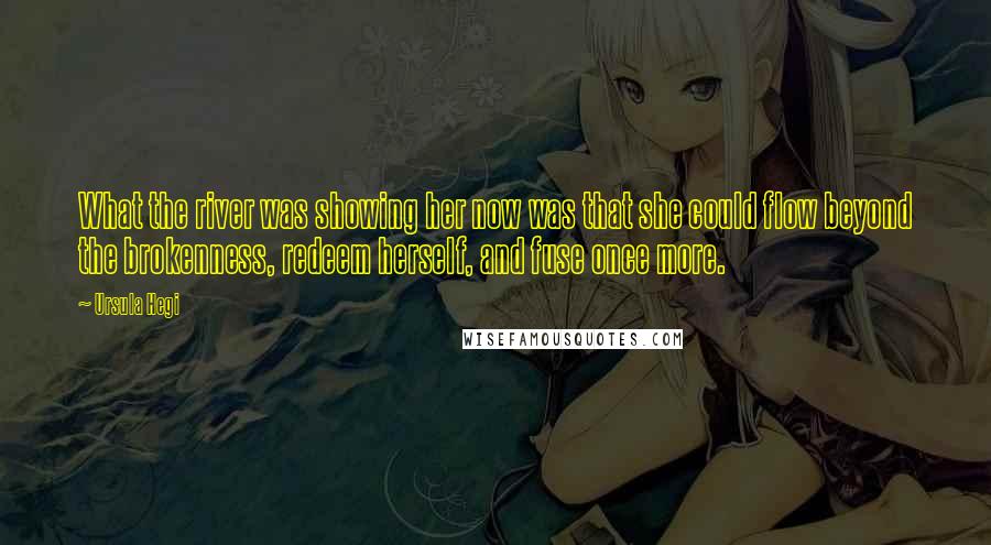 Ursula Hegi Quotes: What the river was showing her now was that she could flow beyond the brokenness, redeem herself, and fuse once more.