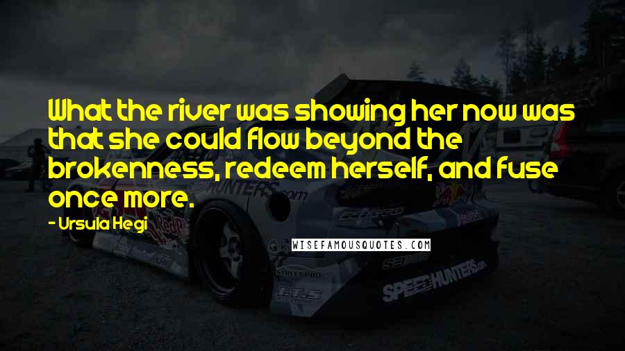 Ursula Hegi Quotes: What the river was showing her now was that she could flow beyond the brokenness, redeem herself, and fuse once more.