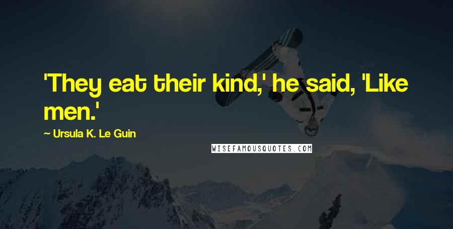 Ursula K. Le Guin Quotes: 'They eat their kind,' he said, 'Like men.'