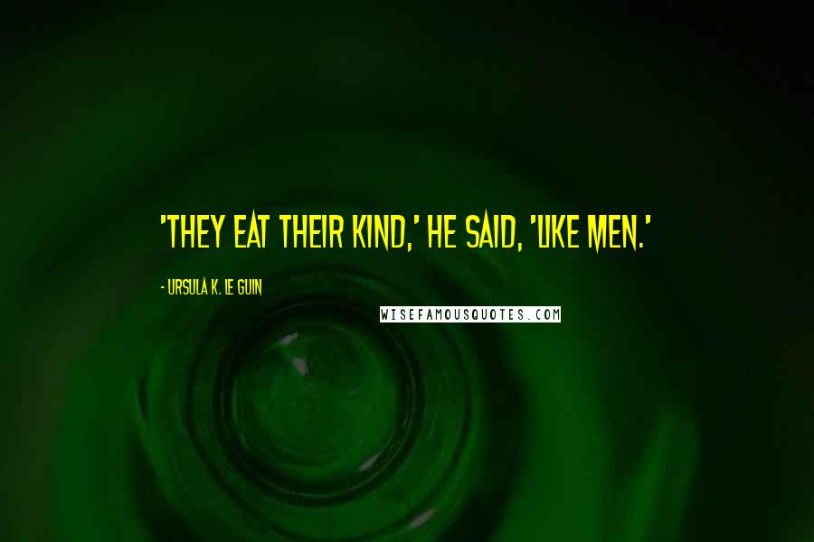 Ursula K. Le Guin Quotes: 'They eat their kind,' he said, 'Like men.'