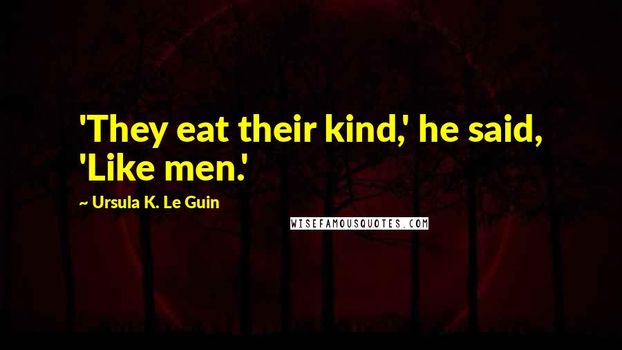 Ursula K. Le Guin Quotes: 'They eat their kind,' he said, 'Like men.'