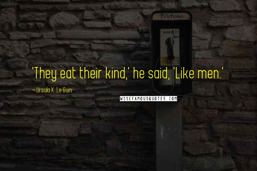Ursula K. Le Guin Quotes: 'They eat their kind,' he said, 'Like men.'