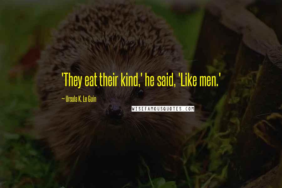 Ursula K. Le Guin Quotes: 'They eat their kind,' he said, 'Like men.'