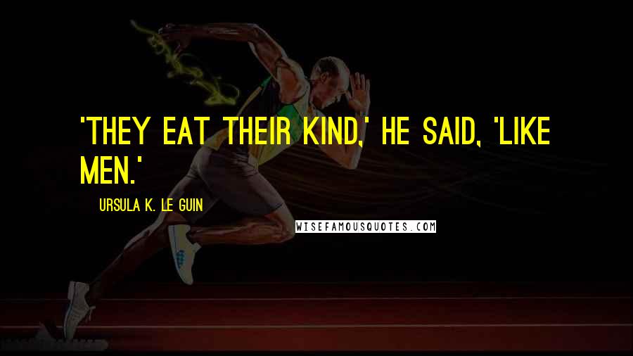 Ursula K. Le Guin Quotes: 'They eat their kind,' he said, 'Like men.'